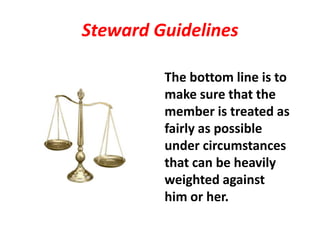 Steward Guidelines

         The bottom line is to
         make sure that the
         member is treated as
         fairly as possible
         under circumstances
         that can be heavily
         weighted against
         him or her.
 