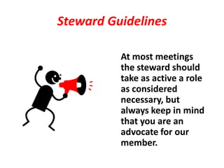 Steward Guidelines

          At most meetings
          the steward should
          take as active a role
          as considered
          necessary, but
          always keep in mind
          that you are an
          advocate for our
          member.
 