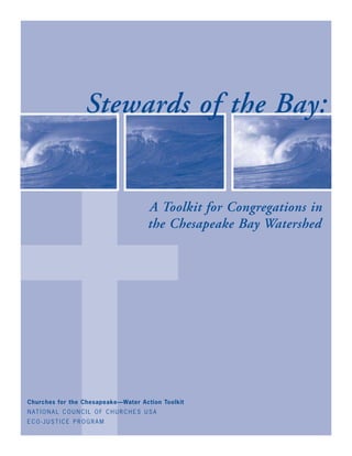 ✝
                        Stewards of the Bay:


                                                  A Toolkit for Congregations in
                                                  the Chesapeake Bay Watershed




Churches for the Chesapeake—Water Action Toolkit
N AT I O N A L C O U N C I L O F C H U R C H E S U S A
ECO-JUSTICE PROGRAM
 