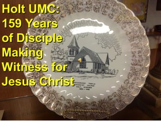 Holt UMC:
159 Years
of Disciple
Making
Witness for
Jesus Christ
 