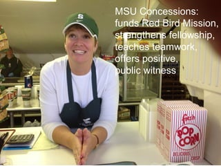 MSU Concessions:
funds Red Bird Mission,
strengthens fellowship,
teaches teamwork,
offers positive,
public witness
 