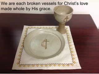 We are each broken vessels for Christ’s love
made whole by His grace.
 
