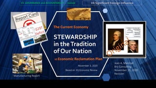 STEWARDSHIP
in theTradition
of Our Nation
The Current Economy
November 3, 2020
Based on 3Q Economic Review
Jean A. Marshall
Brij Consulting
November 15, 2020
Revision
Manufacturing Report
V2 Economic Reclamation Plan
V3 GOVERNANCE and ACCOUNTABILITY … revised V4 Significant Foreign Influence
 