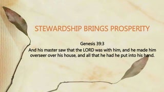 Genesis 39:3
And his master saw that the LORD was with him, and he made him
overseer over his house, and all that he had he put into his hand.
STEWARDSHIP BRINGS PROSPERITY
 