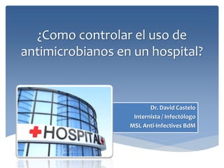 ¿Como controlar el uso de
antimicrobianos en un hospital?
Dr. David Castelo
Internista / Infectólogo
MSL Anti-Infectives BdM
 