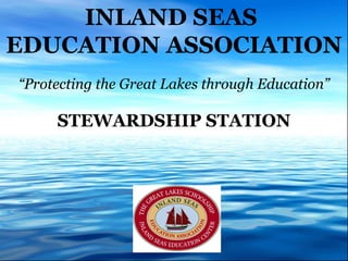 INLAND SEAS  EDUCATION ASSOCIATION “ Protecting the Great Lakes through Education” STEWARDSHIP STATION 