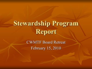 Stewardship Program Report CWMTF Board Retreat  February 15, 2010 