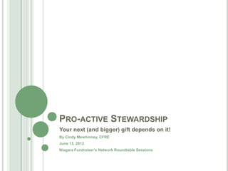PRO-ACTIVE STEWARDSHIP
Your next (and bigger) gift depends on it!
By Cindy Mewhinney, CFRE
June 13, 2012
Niagara Fundraiser’s Network Roundtable Sessions
 
