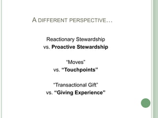 A DIFFERENT PERSPECTIVE…

    Reactionary Stewardship
   vs. Proactive Stewardship

            “Moves”
      vs. “Touchpoints”

       “Transactional Gift”
    vs. “Giving Experience”
 
