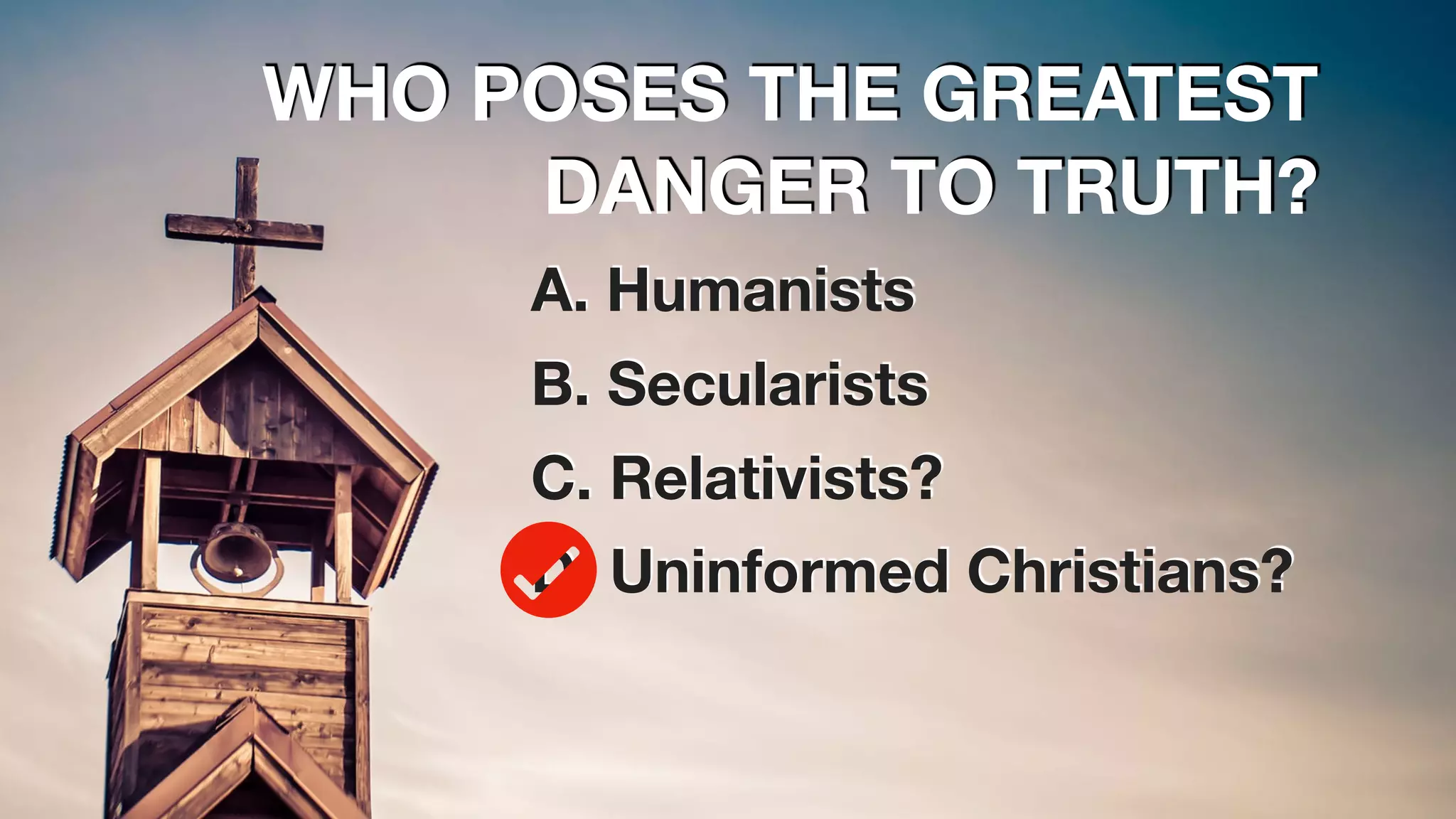 WHO POSES THE GREATEST
DANGER TO TRUTH?
A. Humanists
B. Secularists
C. Relativists?
D. Uninformed Christians?
 
