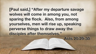 [Paul said,] “After my departure savage
wolves will come in among you, not
sparing the ﬂock. Also, from among
yourselves, men will rise up, speaking
perverse things to draw away the
disciples after themselves.”
Acts 20:29-30
 