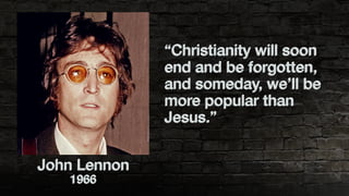 John Lennon
1966
“Christianity will soon
end and be forgotten,
and someday, we’ll be
more popular than
Jesus.”
 