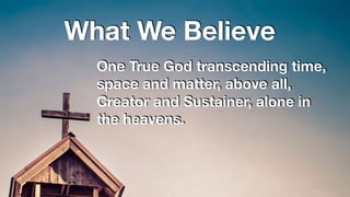 What We Believe
One True God transcending time,
space and matter, above all,
Creator and Sustainer, alone in
the heavens.
 