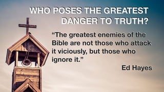 WHO POSES THE GREATEST
DANGER TO TRUTH?
“The greatest enemies of the
Bible are not those who attack
it viciously, but those who
ignore it.”
Ed Hayes
 