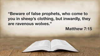 “Beware of false prophets, who come to
you in sheep’s clothing, but inwardly, they
are ravenous wolves.”
Matthew 7:15
 