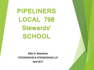PIPELINERS
LOCAL 798
Stewards’
SCHOOL
Ellen O. Boardman
O’DONOGHUE & O’DONOGHUE LLP
April 2017
 