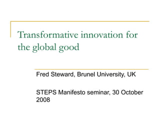 Transformative innovation for the global good Fred Steward, Brunel University, UK STEPS Manifesto seminar, 30 October 2008  
