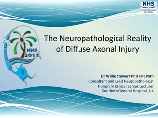 The Neuropathological Reality of Diffuse Axonal Injury Dr Willie Stewart PhD FRCPath Consultant and Lead Neuropathologist Honorary Clinical Senior Lecturer Southern General Hospital, UK 