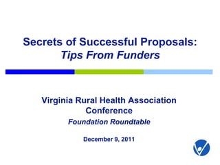 Secrets of Successful Proposals:
       Tips From Funders



   Virginia Rural Health Association
              Conference
         Foundation Roundtable

             December 9, 2011
 
