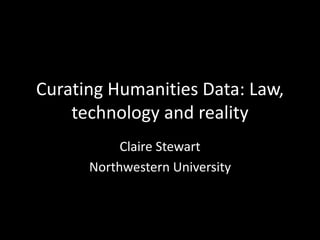 Curating Humanities Data: Law,
technology and reality
Claire Stewart
Northwestern University
 