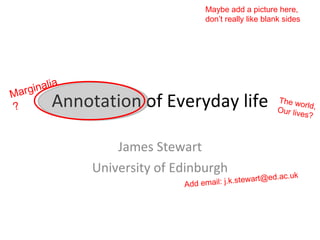 Annotation of Everyday life James Stewart University of Edinburgh Marginalia? The world, Our lives? Add email: j.k.stewart@ed.ac.uk Maybe add a picture here, don’t really like blank sides 