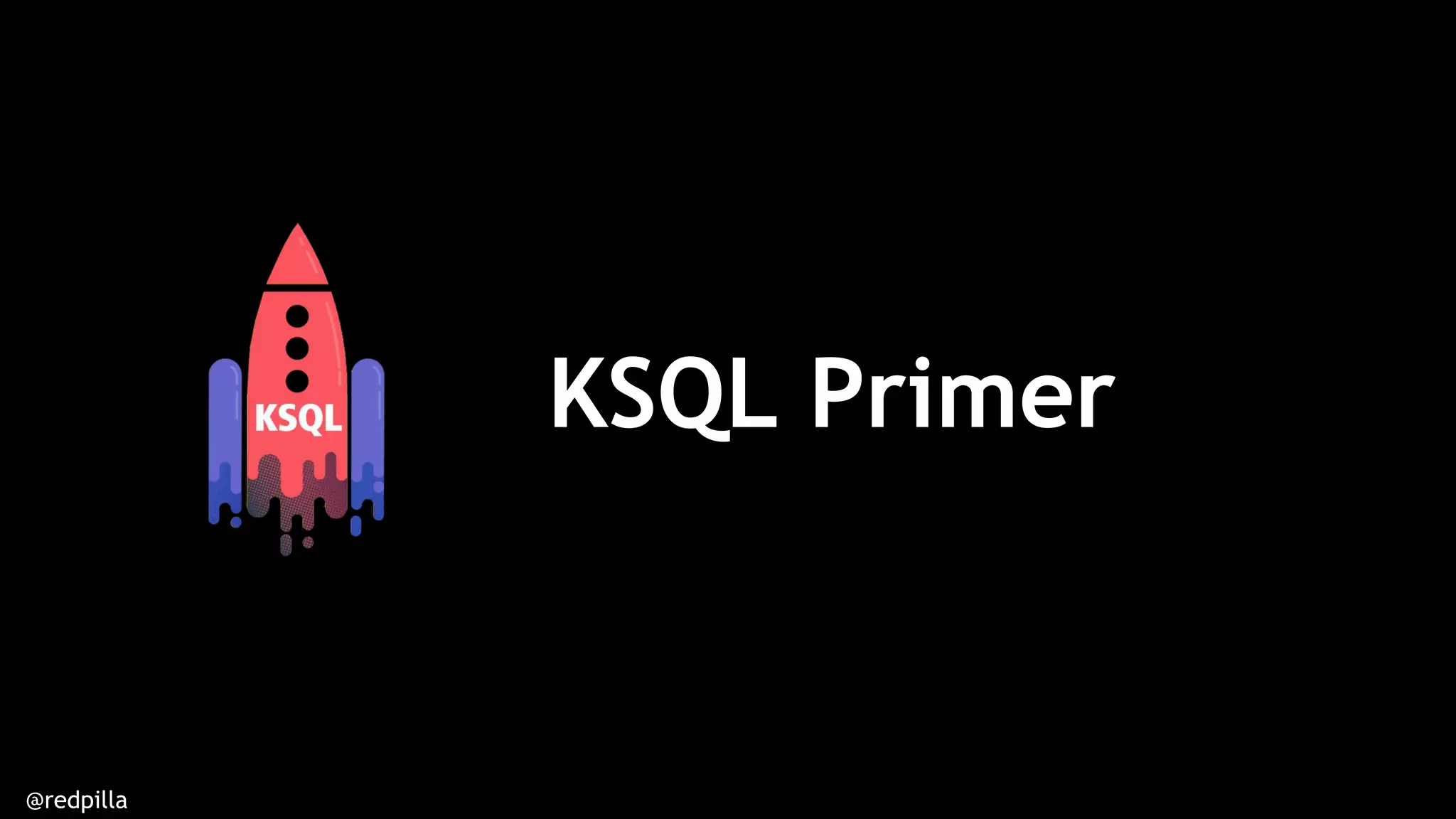 @redpilla
KSQL Primer
 
