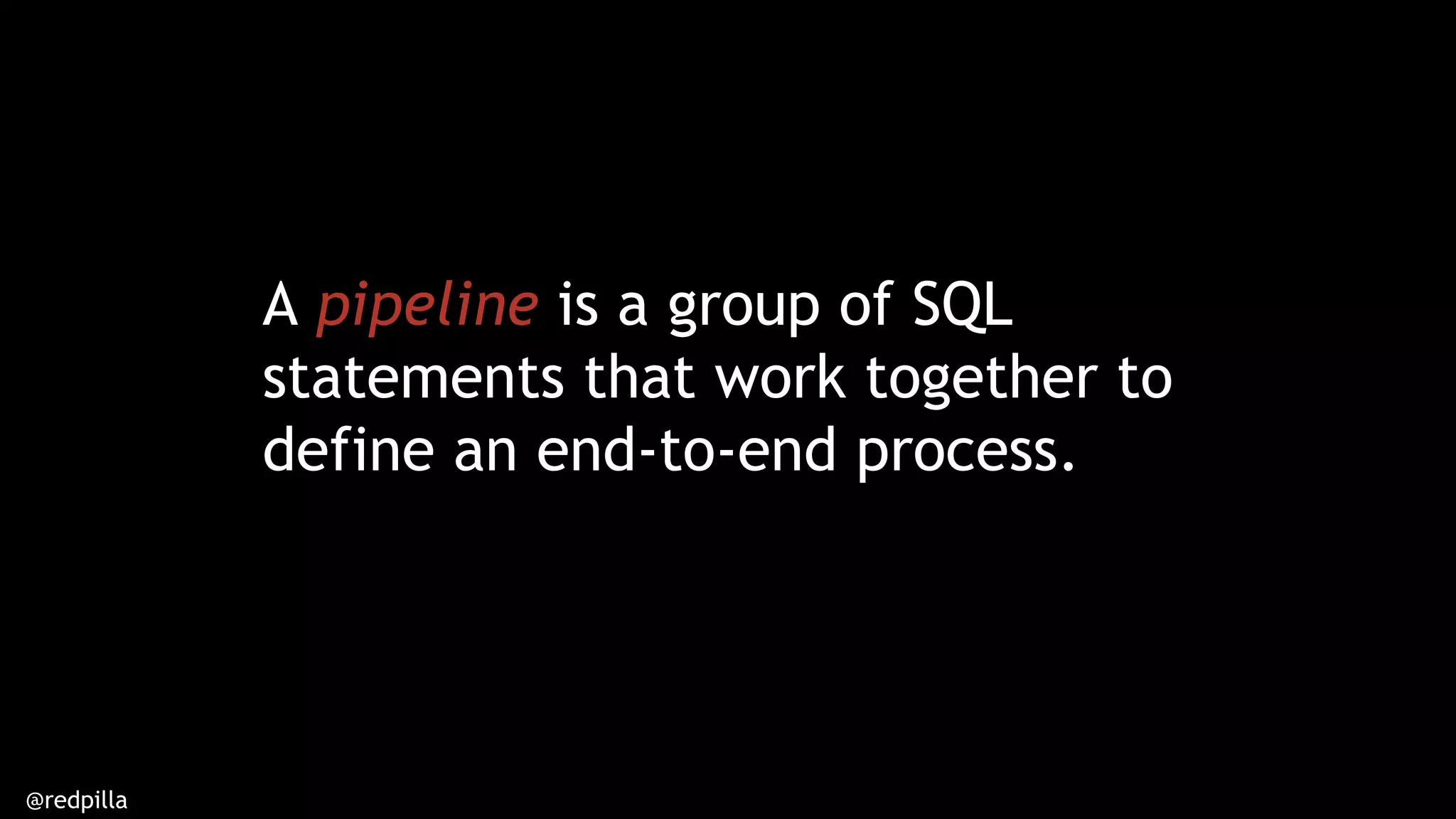 @redpilla
A pipeline is a group of SQL
statements that work together to
define an end-to-end process.
 