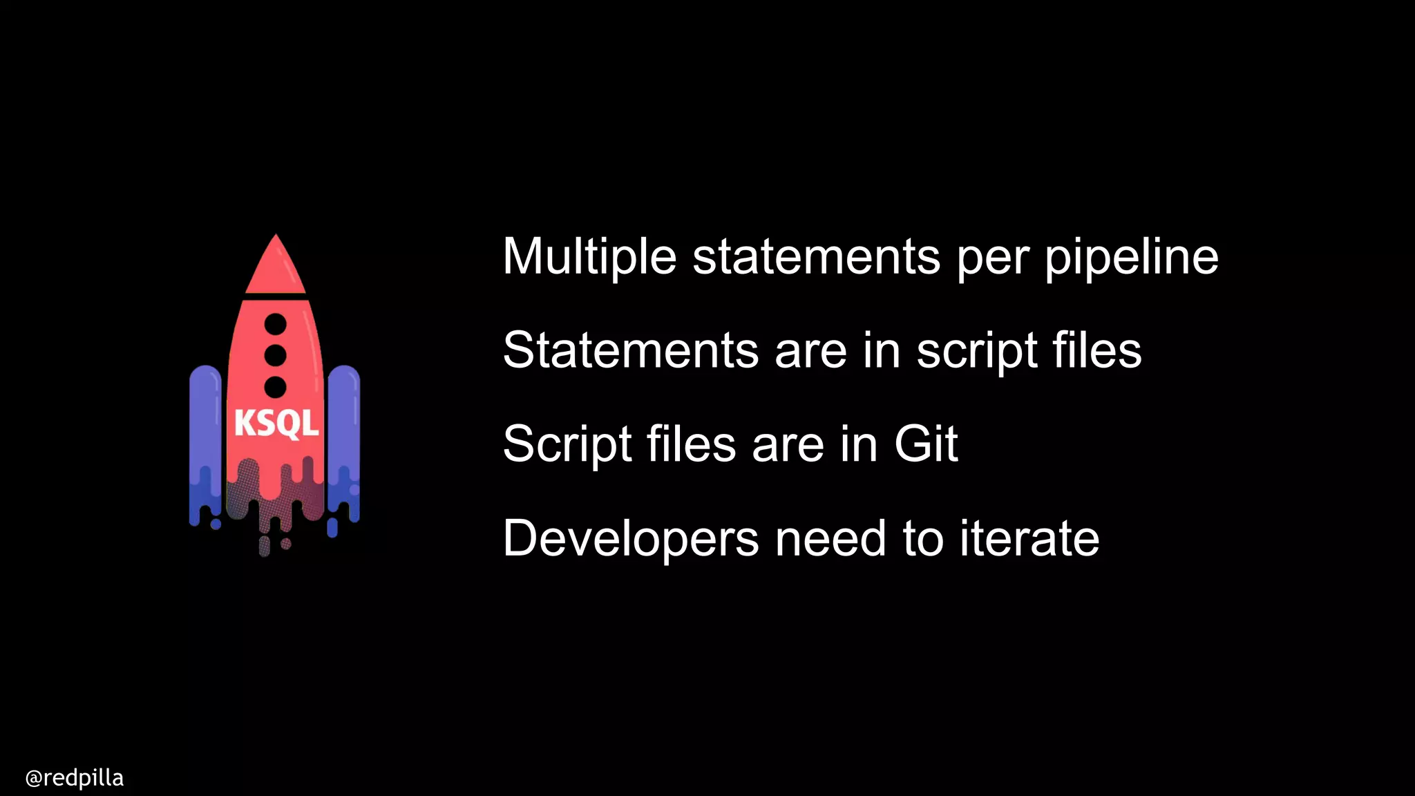 @redpilla
Multiple statements per pipeline
Statements are in script files
Script files are in Git
Developers need to iterate
 