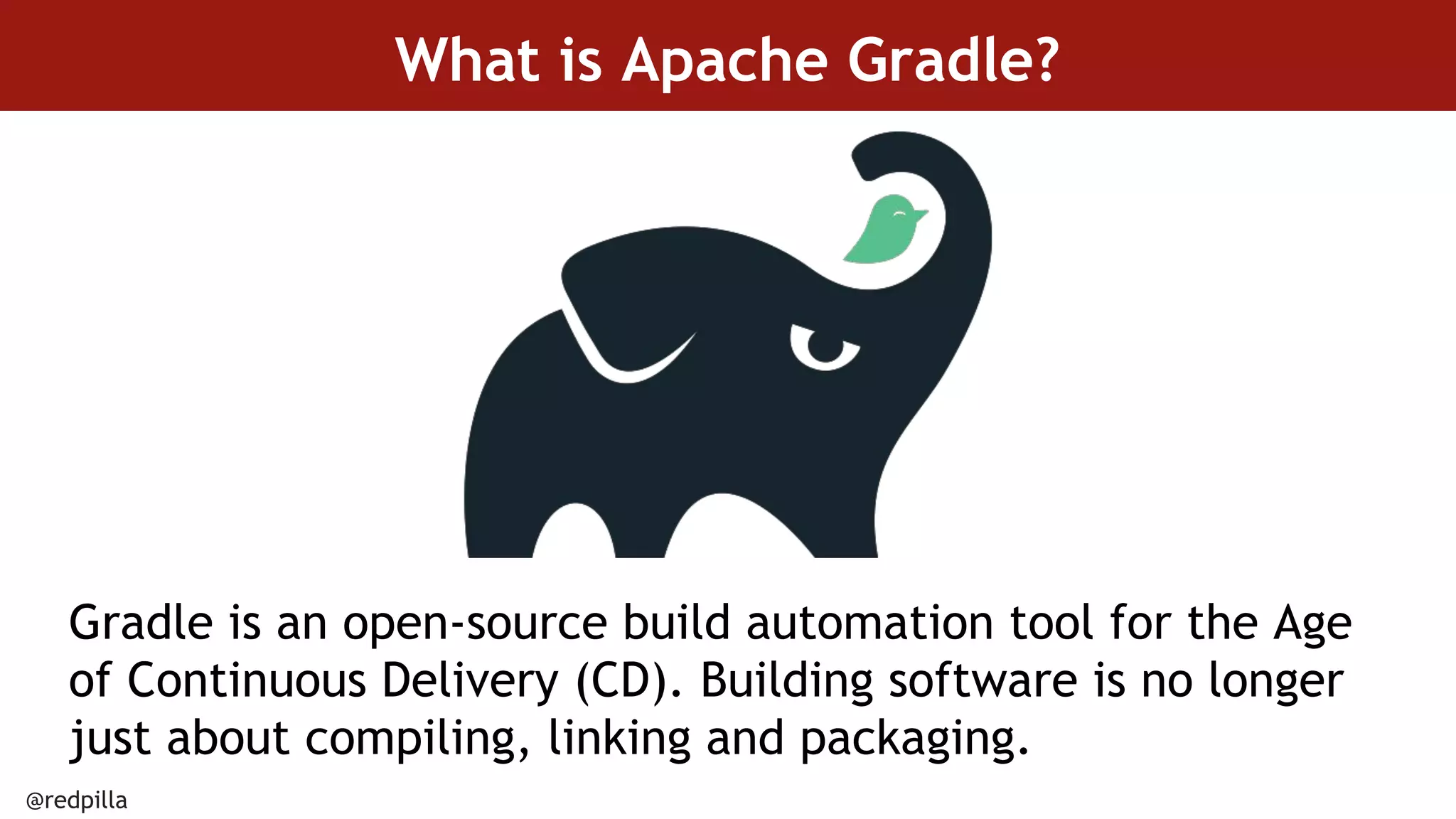 @redpilla
What is Apache Gradle?
Gradle is an open-source build automation tool for the Age
of Continuous Delivery (CD). Building software is no longer
just about compiling, linking and packaging.
 