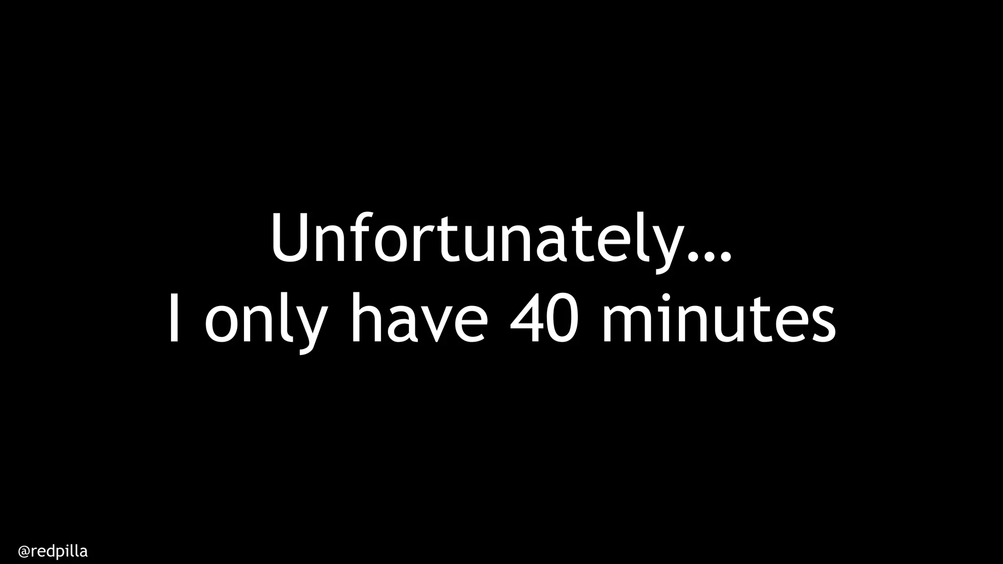 @redpilla
Unfortunately…
I only have 40 minutes
 