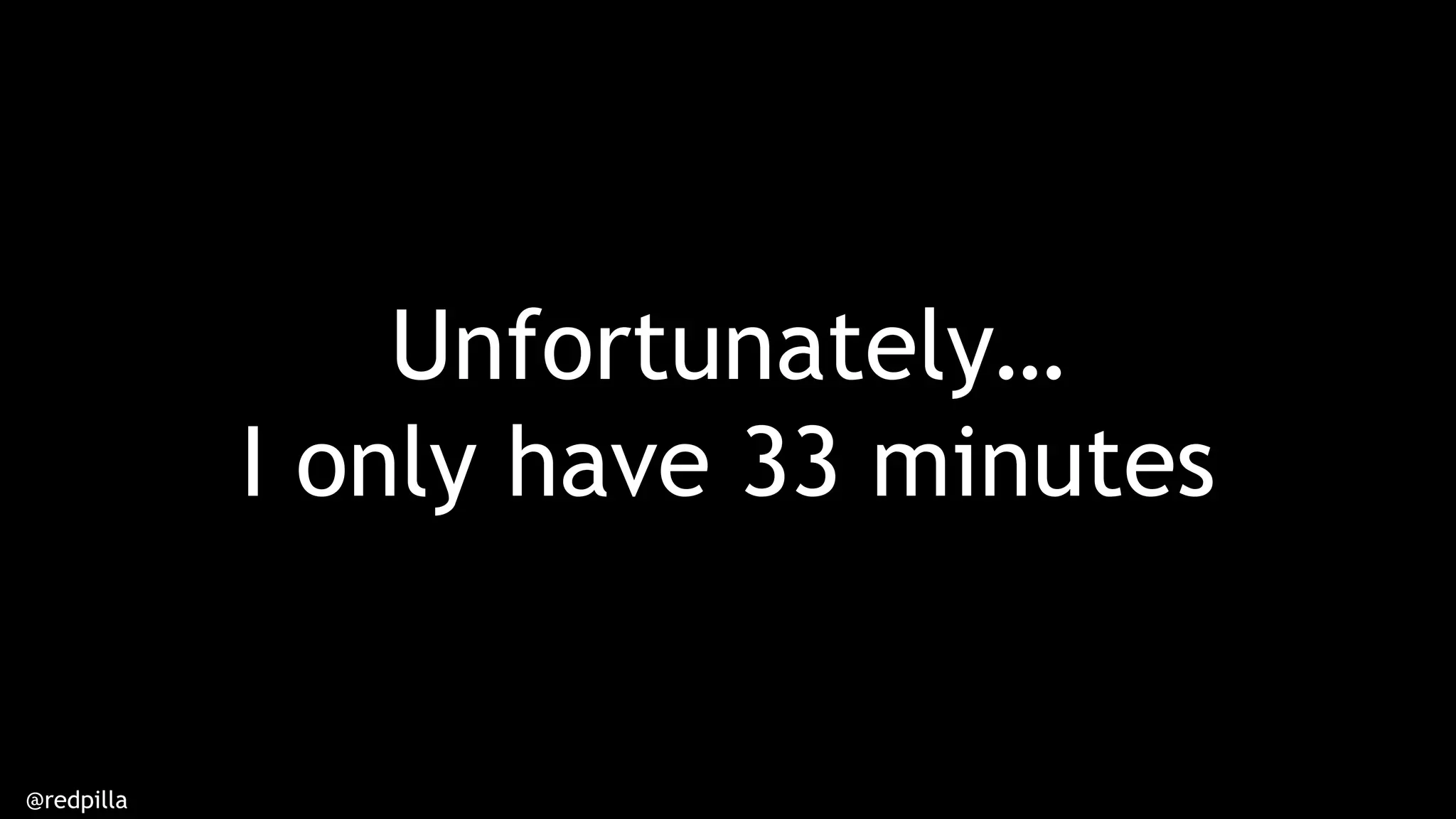 @redpilla
Unfortunately…
I only have 33 minutes
 