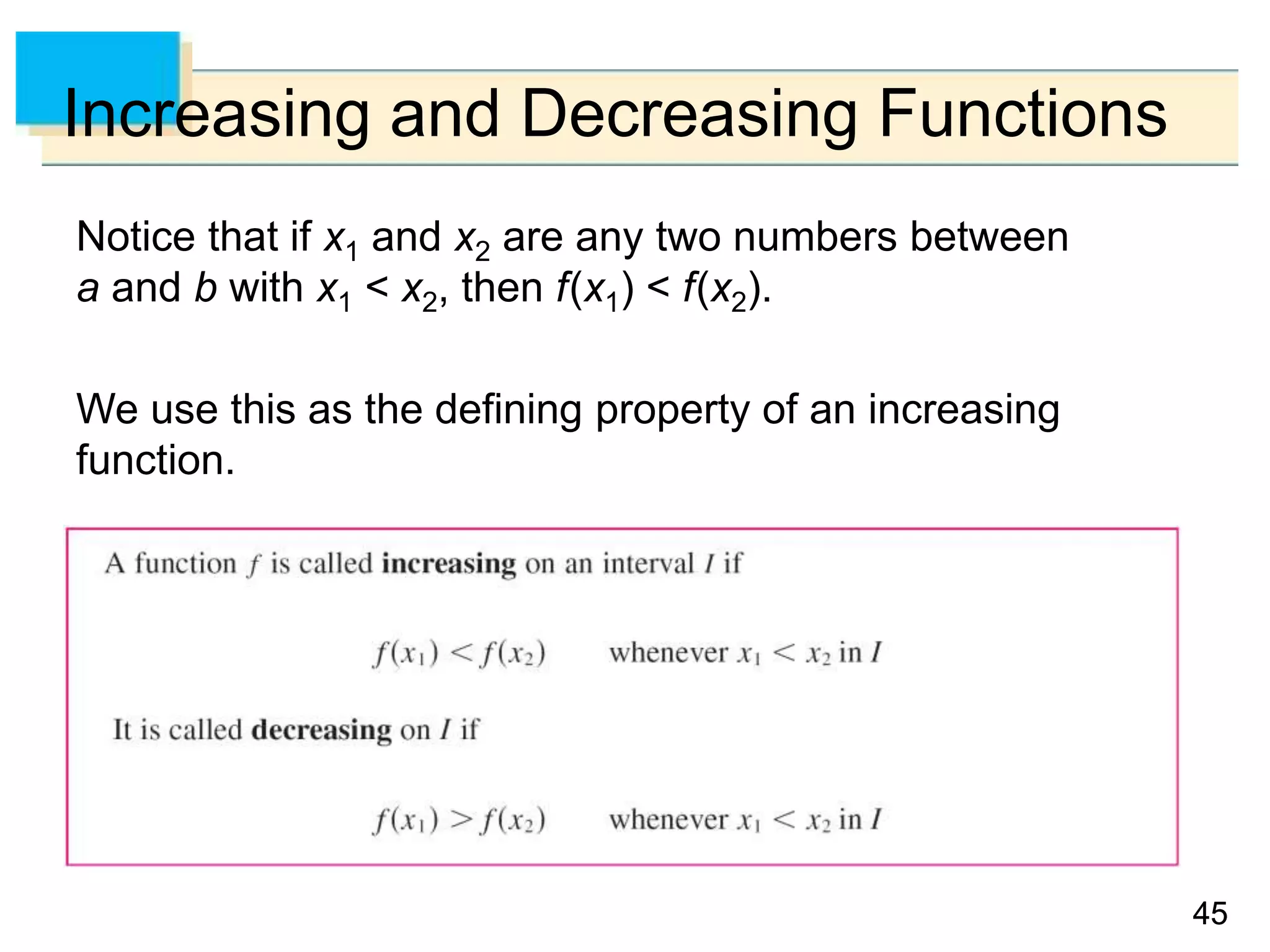 45
45
Increasing and Decreasing Functions
Notice that if x1 and x2 are any two numbers between
a and b with x1 < x2, then f(x1) < f(x2).
We use this as the defining property of an increasing
function.
 