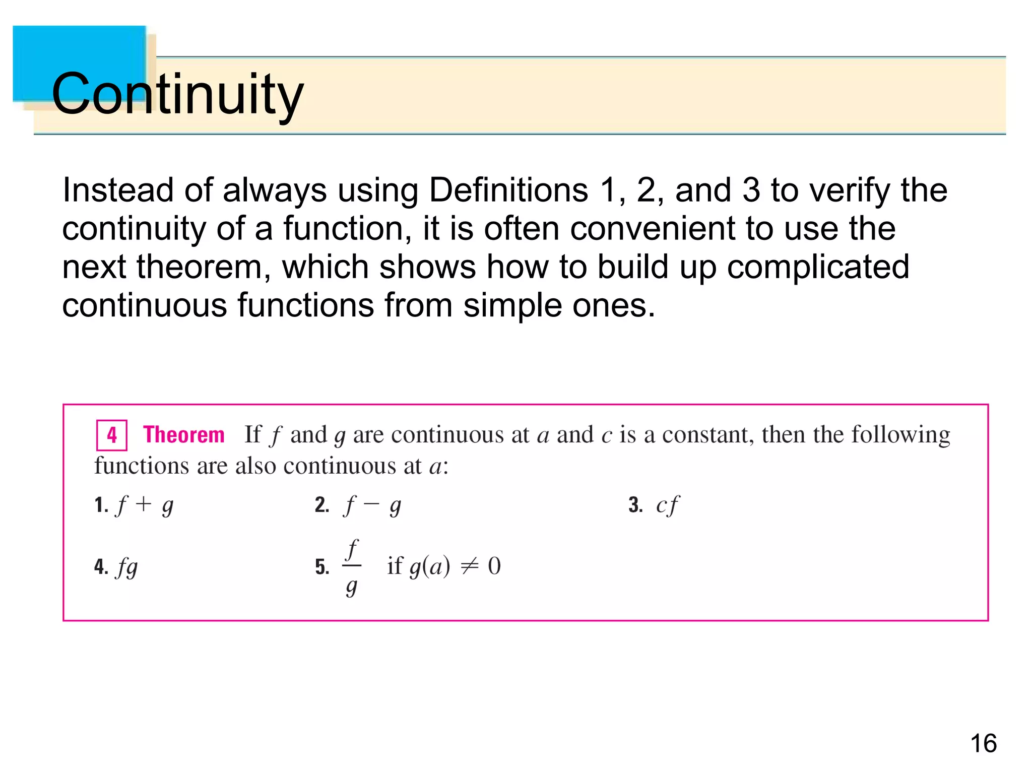 1616
Continuity
Instead of always using Definitions 1, 2, and 3 to verify the
continuity of a function, it is often convenient to use the
next theorem, which shows how to build up complicated
continuous functions from simple ones.
 