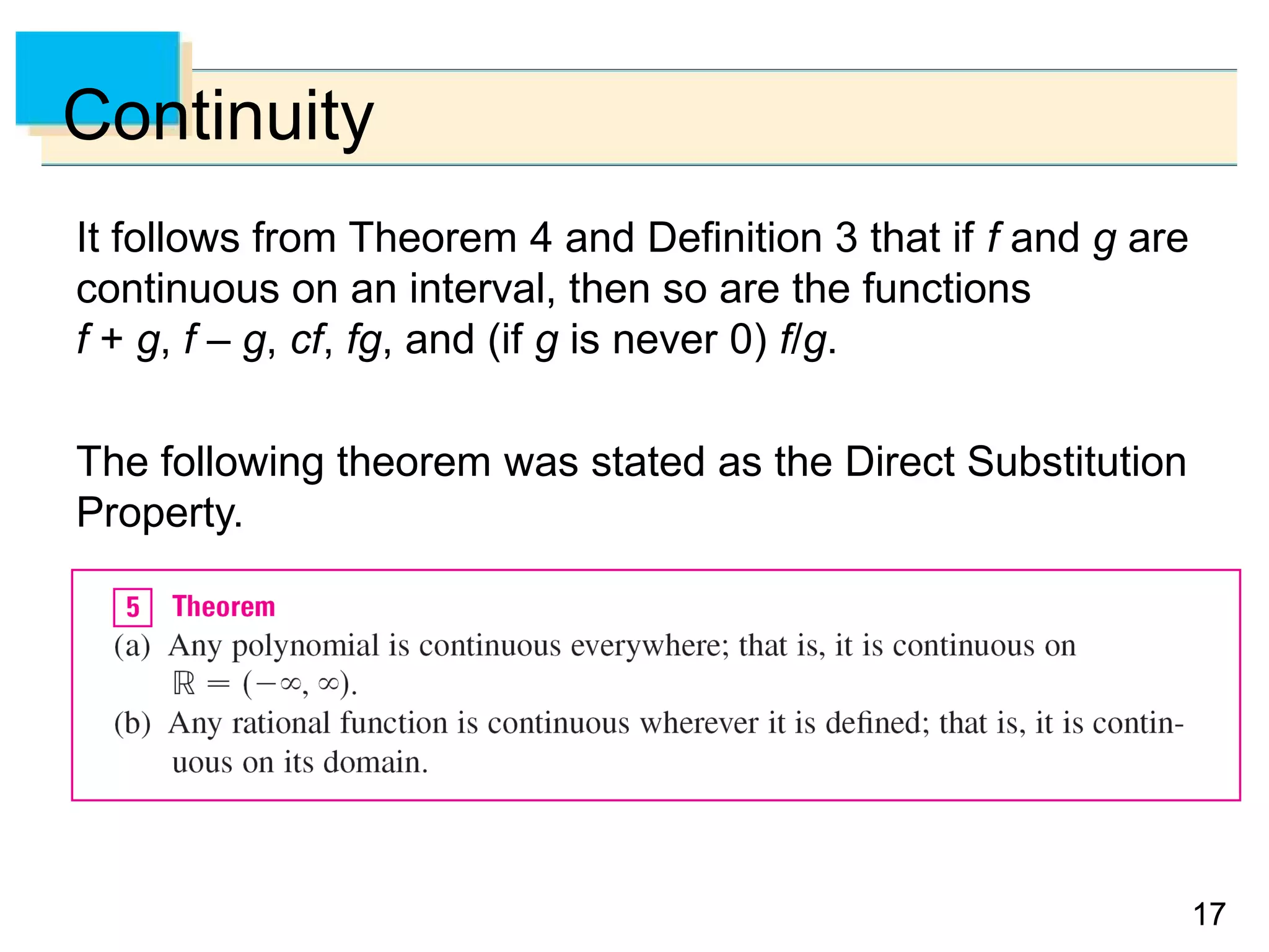 1717
Continuity
It follows from Theorem 4 and Definition 3 that if f and g are
continuous on an interval, then so are the functions
f + g, f – g, cf, fg, and (if g is never 0) f/g.
The following theorem was stated as the Direct Substitution
Property.
 