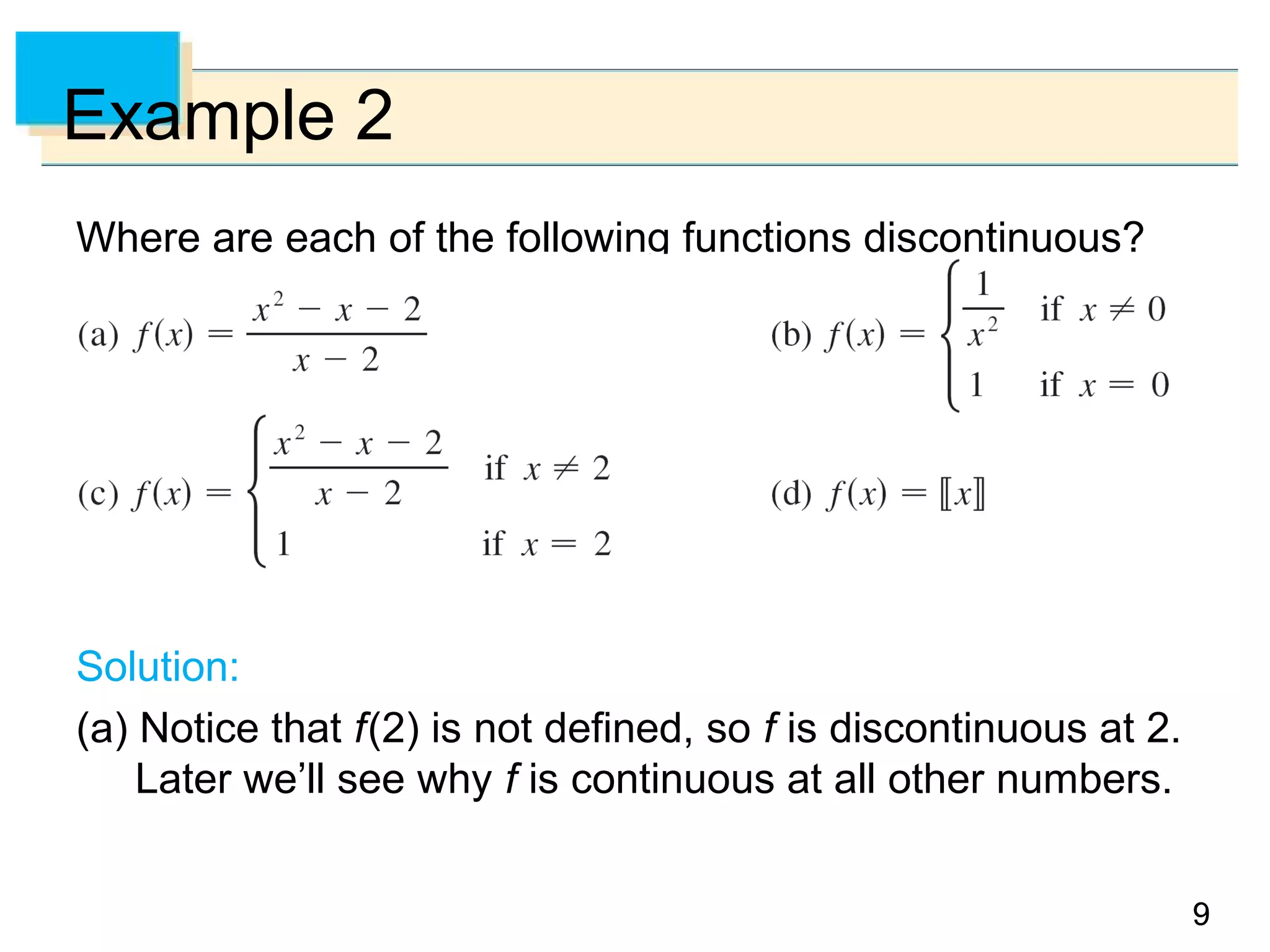 99
Example 2
Where are each of the following functions discontinuous?
Solution:
(a) Notice that f(2) is not defined, so f is discontinuous at 2.
Later we’ll see why f is continuous at all other numbers.
 