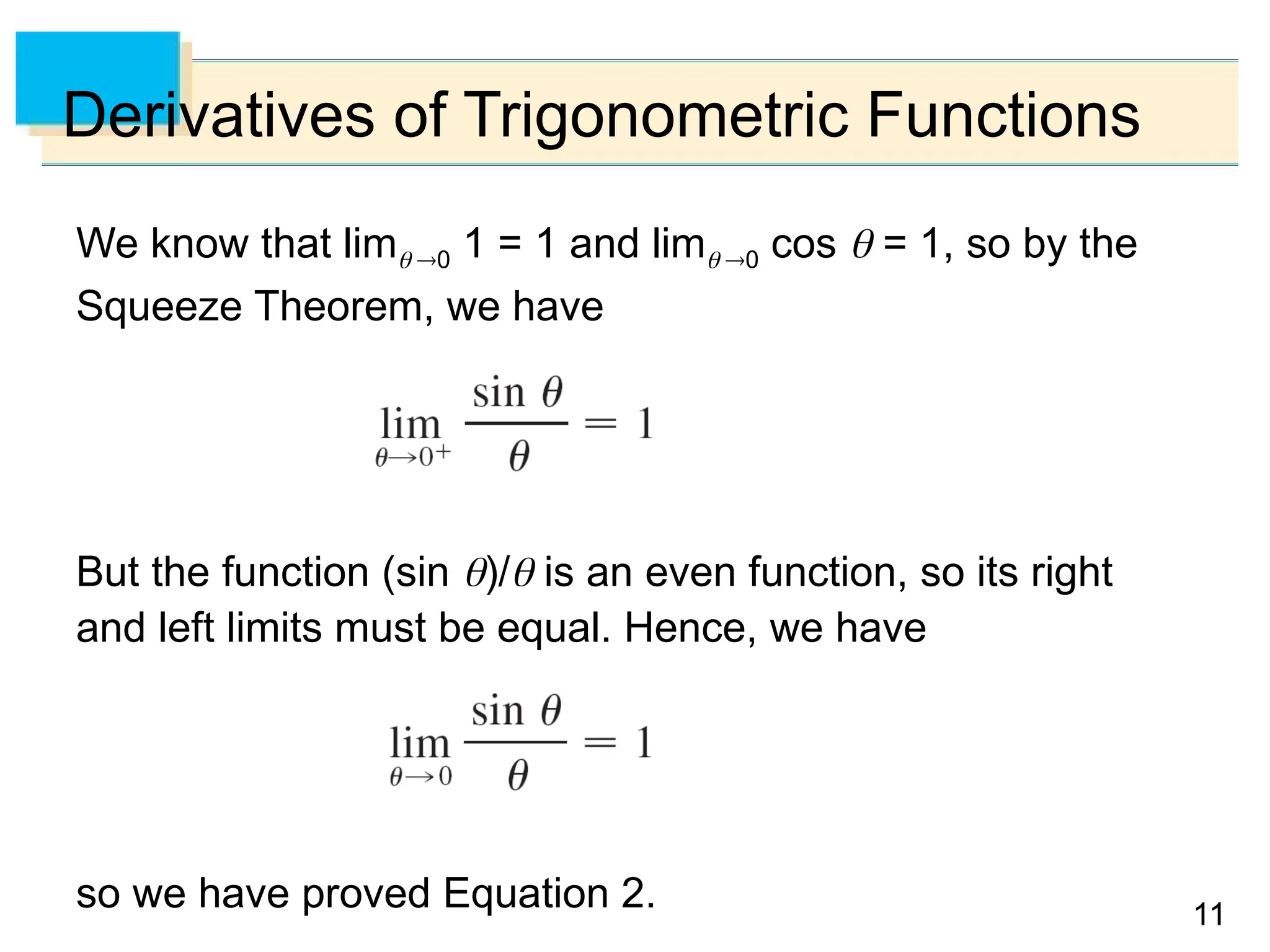 11
11
Derivatives of Trigonometric Functions
We know that lim 0 1 = 1 and lim 0 cos  = 1, so by the
Squeeze Theorem, we have
But the function (sin )/ is an even function, so its right
and left limits must be equal. Hence, we have
so we have proved Equation 2.
 