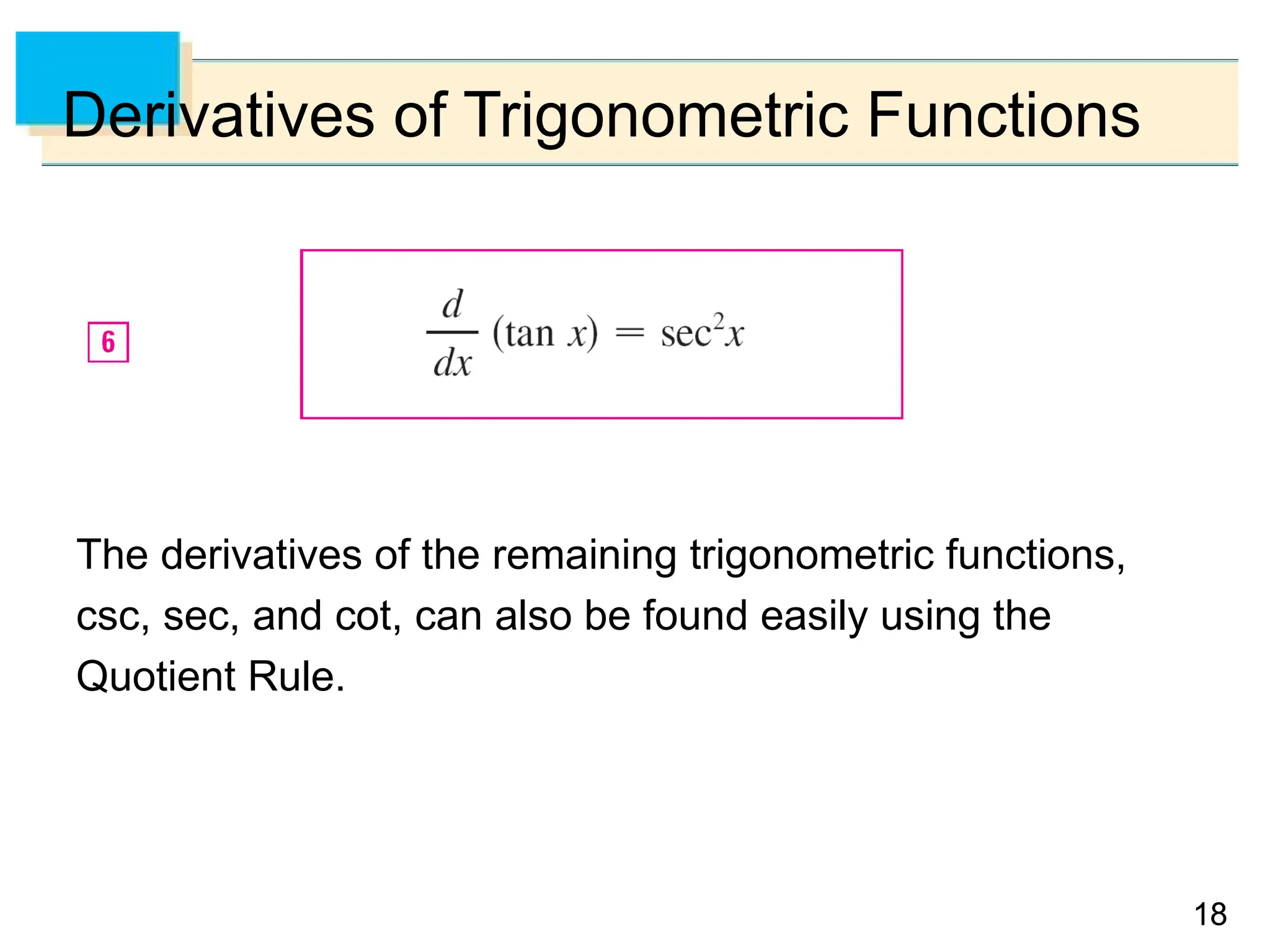 18
18
Derivatives of Trigonometric Functions
The derivatives of the remaining trigonometric functions,
csc, sec, and cot, can also be found easily using the
Quotient Rule.
 