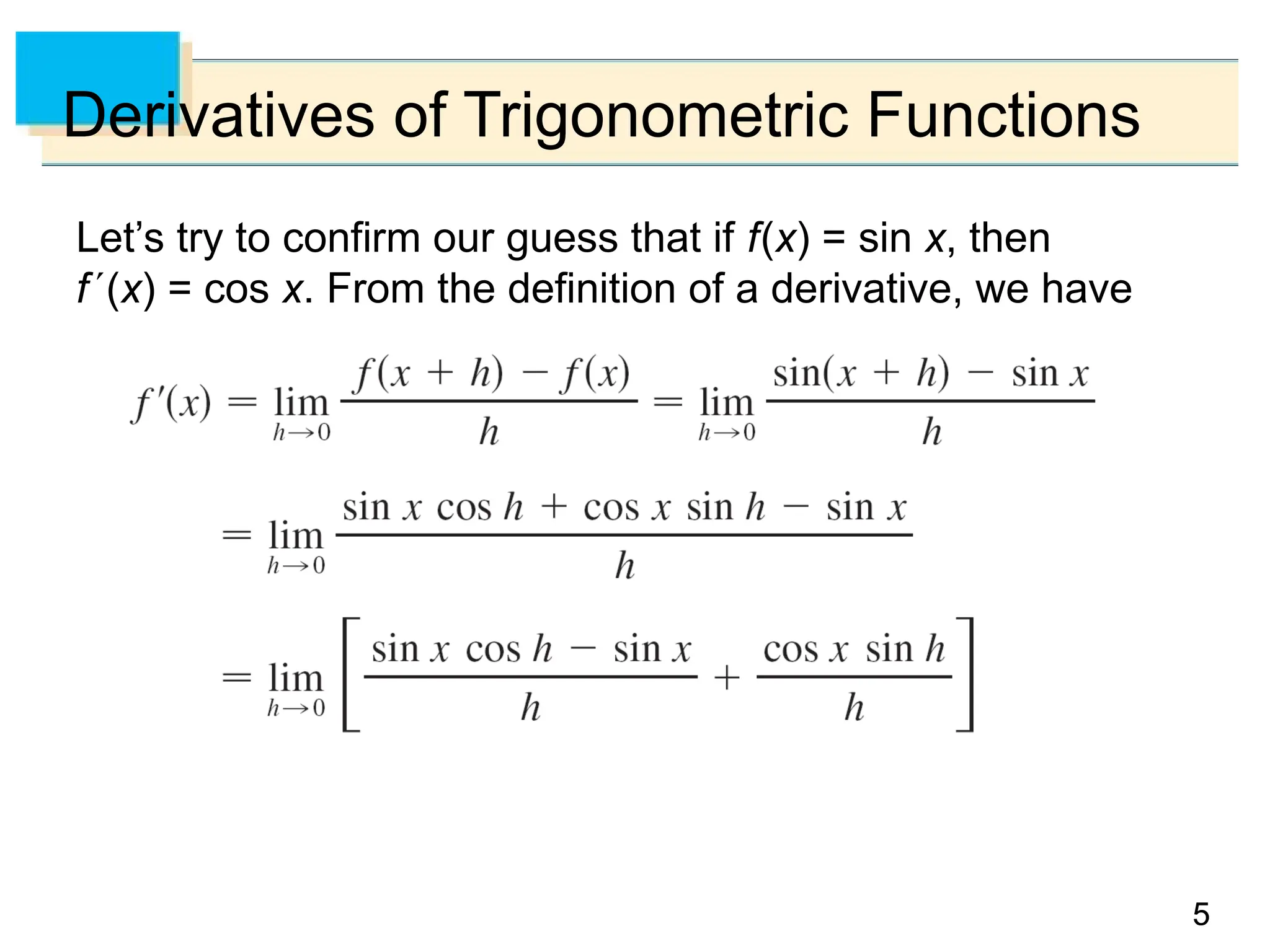 5
5
Derivatives of Trigonometric Functions
Let’s try to confirm our guess that if f(x) = sin x, then
f(x) = cos x. From the definition of a derivative, we have
 
