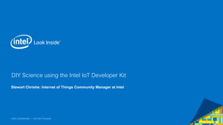 DIY Science using the Intel IoT Developer Kit 
Stewart Christie: Internet of Things Community Manager at Intel 
Intel Confidential — Do Not Forward 
 