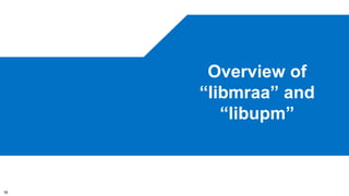 16 
Overview of 
“libmraa” and 
“libupm” 
 