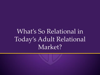 What’s So Relational in 
Today’s Adult Relational 
Market? 
 
