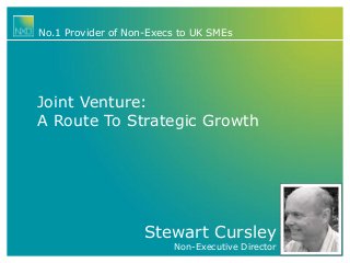 Stewart Cursley
Non-Executive Director
No.1 Provider of Non-Execs to UK SMEs
Joint Venture:
A Route To Strategic Growth
 