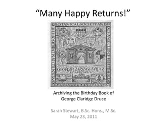 “Many Happy Returns!” Archiving the Birthday Book of  George ClaridgeDruce Sarah Stewart, B.Sc. Hons., M.Sc.  May 23, 2011 