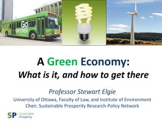 A Green Economy:
  What is it, and how to get there
                Professor Stewart Elgie
University of Ottawa, Faculty of Law, and Institute of Environment
     Chair, Sustainable Prosperity Research-Policy Network
 