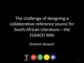 The challenge of designing a
collaborative reference source for
  South African Literature – the
           ESAACH Wiki
          Graham Stewart



                                     1
 