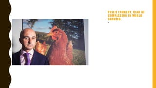 PHILIP LYMBERY, HEAD OF
COMPASSION IN WORLD
FARMING.
• “Factory farming is shrouded
in mythology,” according to
an article in The Guardian,
interviewing author Philip
Lymbery.
 