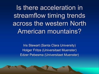 Is there acceleration in
streamflow timing trends
across the western North
  American mountains?
    Iris Stewart (Santa Clara University)
   Holger Fritze (Universitaet Muenster)
  Edzer Pebesma (Universitaet Muenster)
 