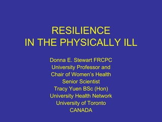 RESILIENCE
IN THE PHYSICALLY ILL
Donna E. Stewart FRCPC
University Professor and
Chair of Women’s Health
Senior Scientist
Tracy Yuen BSc (Hon)
University Health Network
University of Toronto
CANADA
 
