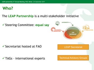 LEAP partnership 3rd Annual Meeting, FAO, Rome: 21 September 2017
Who?
The LEAP Partnership is a multi-stakeholder initiat...