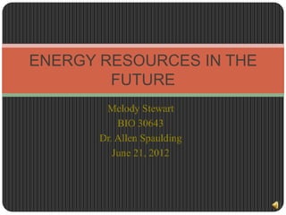 ENERGY RESOURCES IN THE
        FUTURE
        Melody Stewart
           BIO 30643
       Dr. Allen Spaulding
          June 21, 2012
 